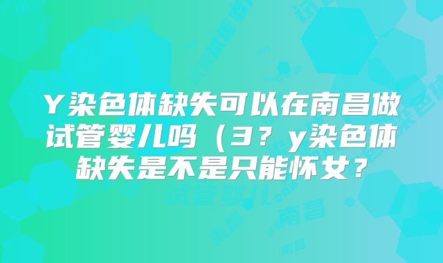 Y染色体缺失可以在南昌做试管婴儿吗(3?y染色体缺失是不是只能怀女?