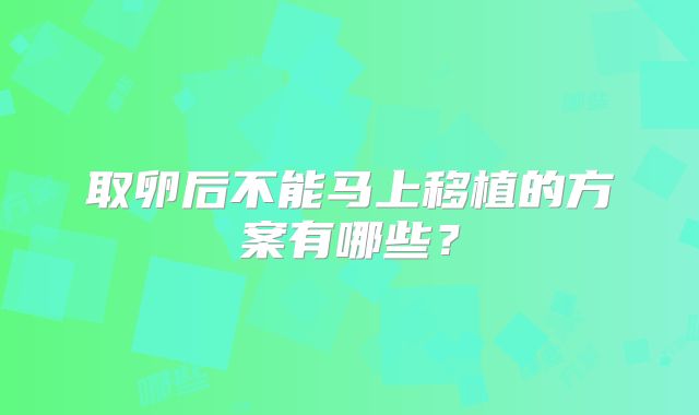 取卵后不能马上移植的方案有哪些?