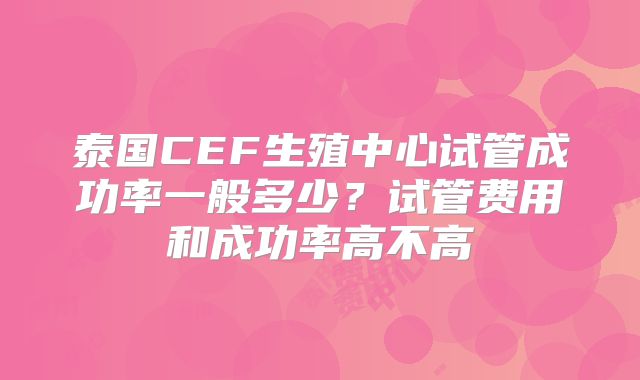 泰国CEF生殖中心试管成功率一般多少？试管费用和成功率高不高