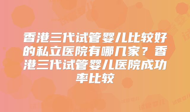 香港三代试管婴儿比较好的私立医院有哪几家？香港三代试管婴儿医院成功率比较