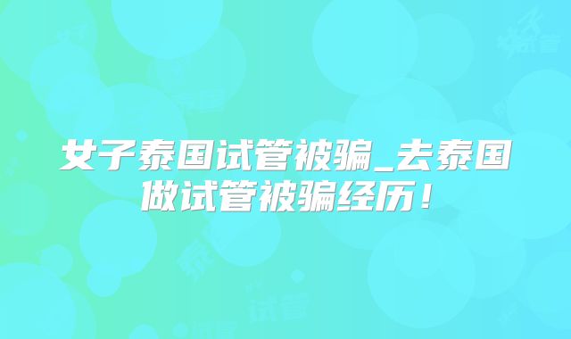 女子泰国试管被骗_去泰国做试管被骗经历！