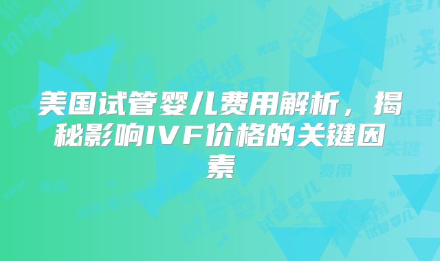 美国试管婴儿费用解析，揭秘影响IVF价格的关键因素