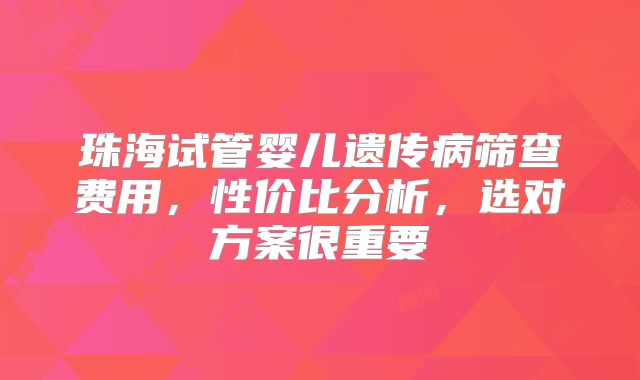 珠海试管婴儿遗传病筛查费用,性价比分析,选对方案很重要