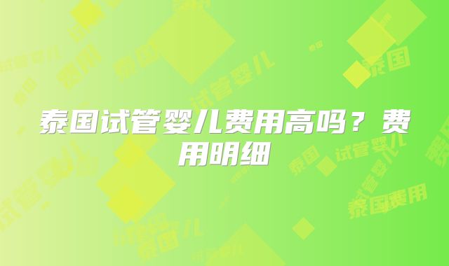 泰国试管婴儿费用高吗？费用明细