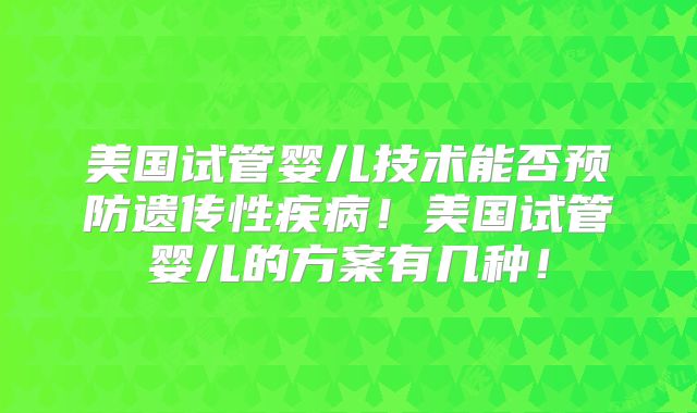 美国试管婴儿技术能否预防遗传性疾病!美国试管婴儿的方案有几种!