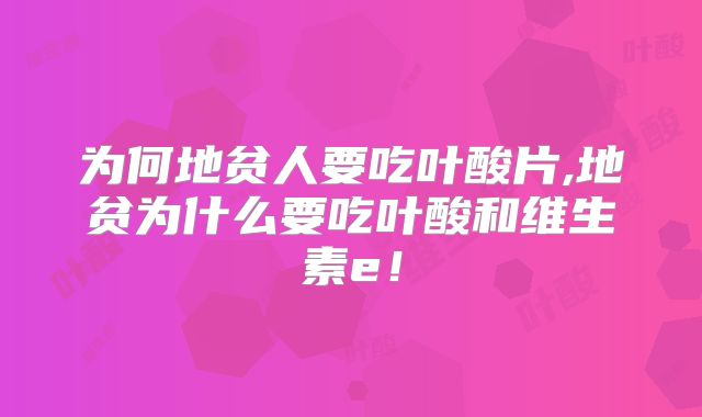 为何地贫人要吃叶酸片,地贫为什么要吃叶酸和维生素e！