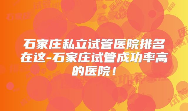 石家庄私立试管医院排名在这-石家庄试管成功率高的医院!