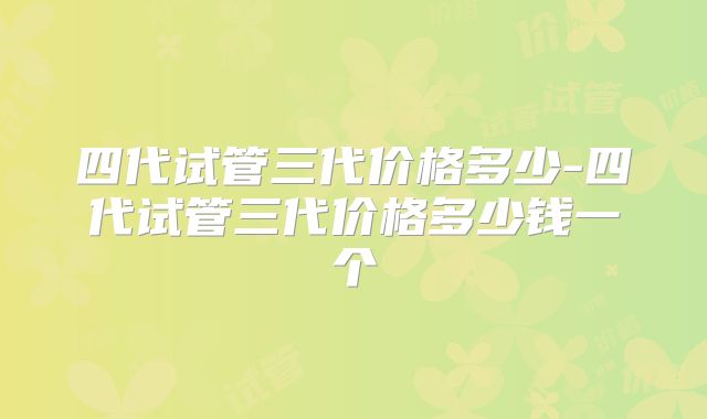 四代试管三代价格多少-四代试管三代价格多少钱一个