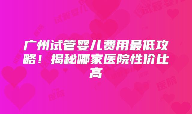 广州试管婴儿费用最低攻略!揭秘哪家医院性价比高