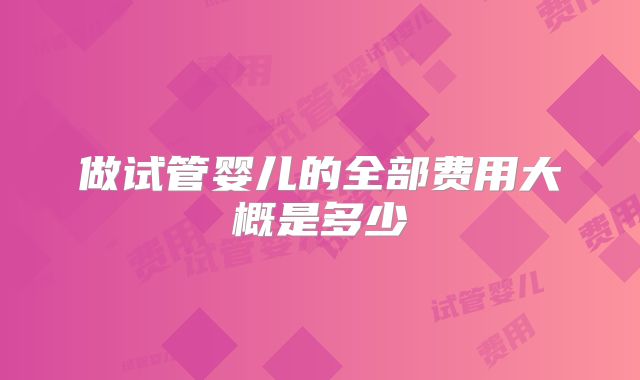 做试管婴儿的全部费用大概是多少