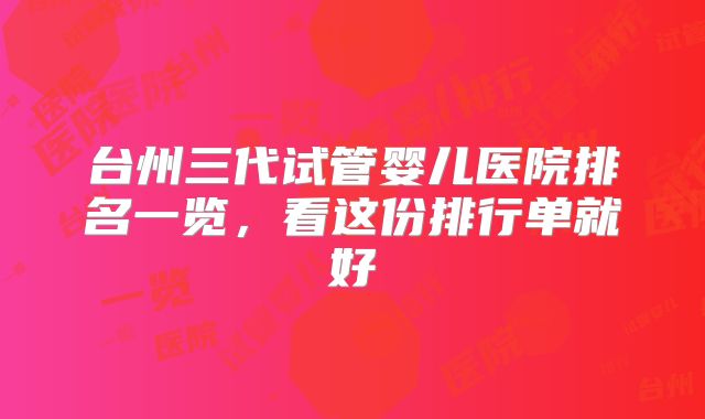 台州三代试管婴儿医院排名一览，看这份排行单就好