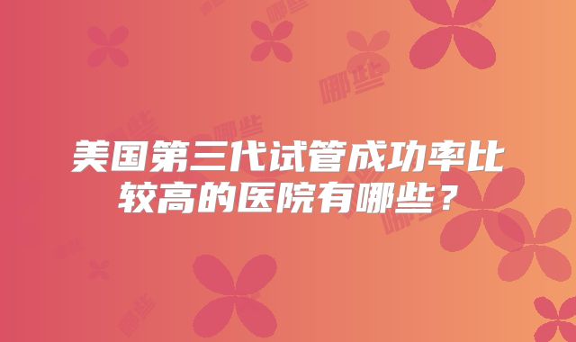 美国第三代试管成功率比较高的医院有哪些？