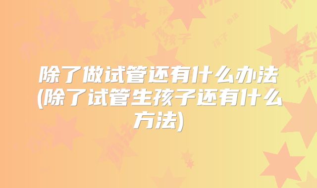 除了做试管还有什么办法(除了试管生孩子还有什么方法)