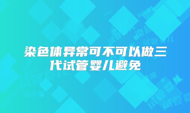 染色体异常可不可以做三代试管婴儿避免