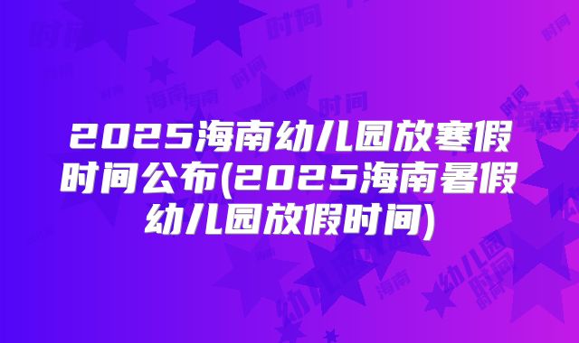 2025海南幼儿园放寒假时间公布(2025海南暑假幼儿园放假时间)
