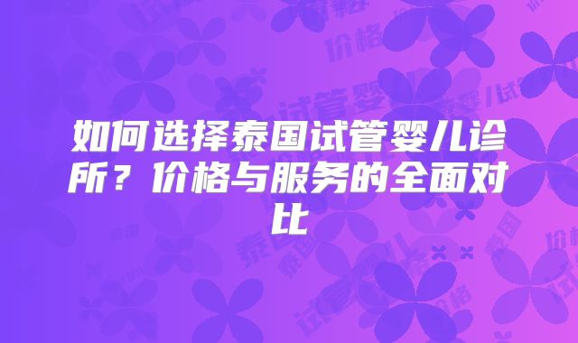 如何选择泰国试管婴儿诊所?价格与服务的全面对比
