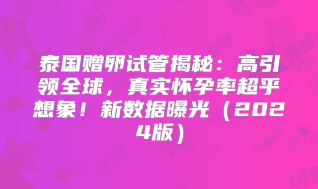 泰国赠卵试管揭秘：高引领全球，真实怀孕率超乎想象！新数据曝光（2024版）