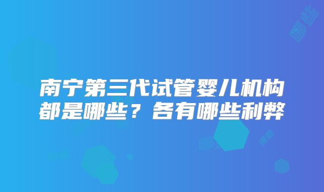 南宁第三代试管婴儿机构都是哪些？各有哪些利弊