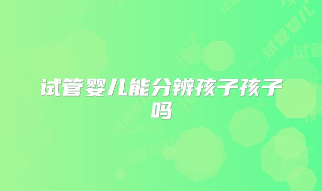 试管婴儿能分辨孩子孩子吗