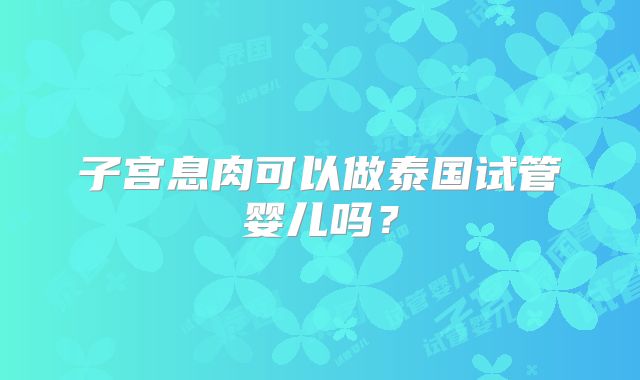 子宫息肉可以做泰国试管婴儿吗？