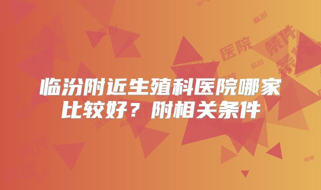 临汾附近生殖科医院哪家比较好？附相关条件