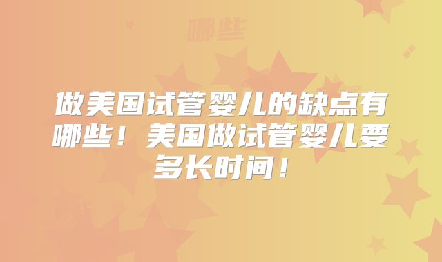 做美国试管婴儿的缺点有哪些！美国做试管婴儿要多长时间！