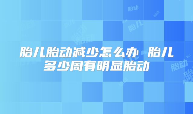 胎儿胎动减少怎么办 胎儿多少周有明显胎动