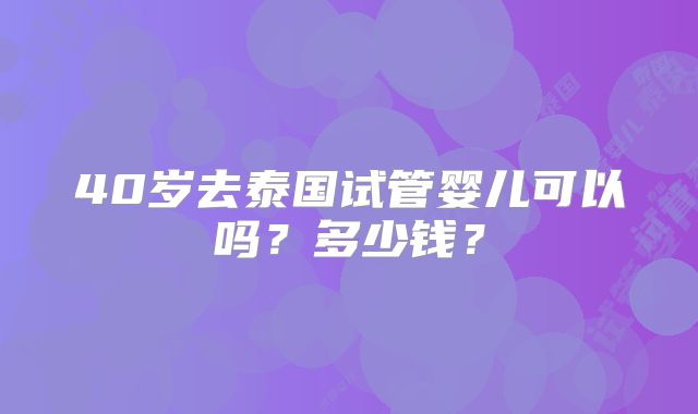 40岁去泰国试管婴儿可以吗？多少钱？