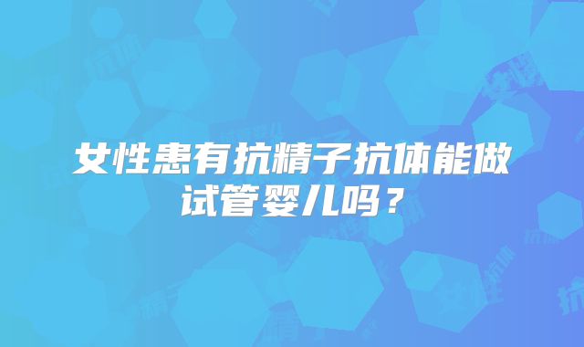 女性患有抗精子抗体能做试管婴儿吗？