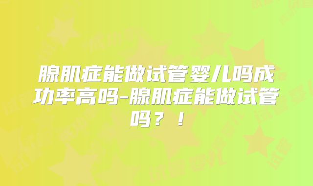腺肌症能做试管婴儿吗成功率高吗-腺肌症能做试管吗？！