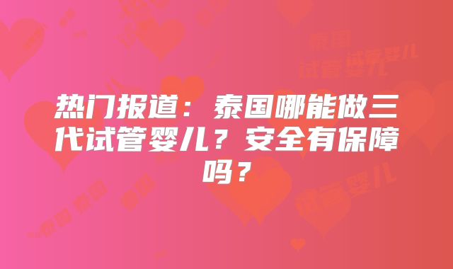 热门报道:泰国哪能做三代试管婴儿?安全有保障吗?