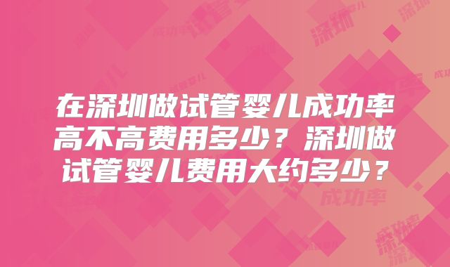 在深圳做试管婴儿成功率高不高费用多少?深圳做试管婴儿费用大约多少?