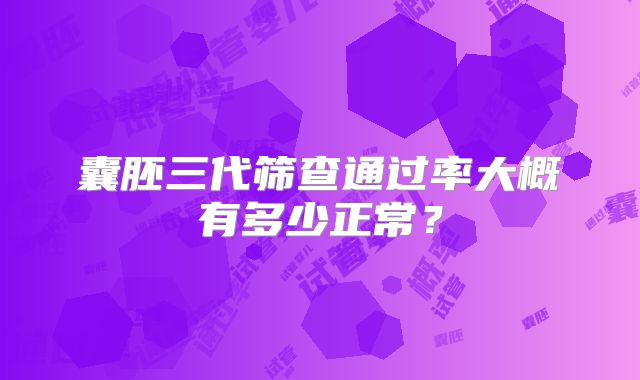 囊胚三代筛查通过率大概有多少正常？