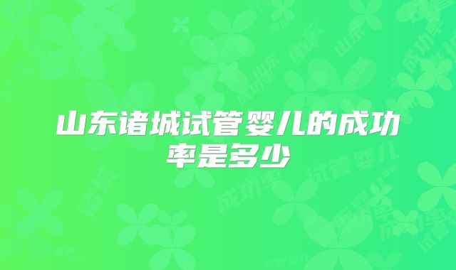 山东诸城试管婴儿的成功率是多少