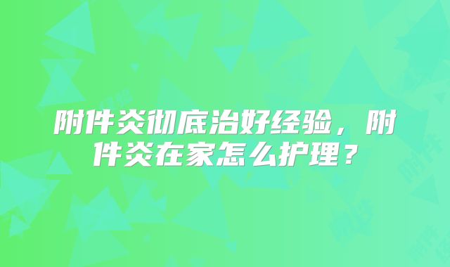 附件炎彻底治好经验，附件炎在家怎么护理？