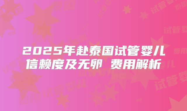2025年赴泰国试管婴儿信赖度及无卵�费用解析