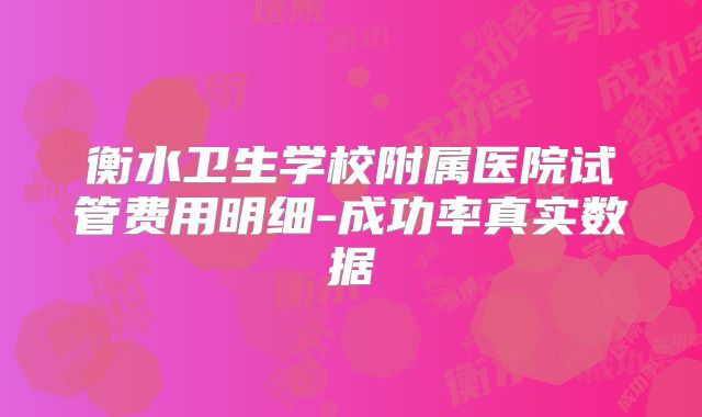 衡水卫生学校附属医院试管费用明细-成功率真实数据