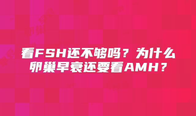 看FSH还不够吗？为什么卵巢早衰还要看AMH？