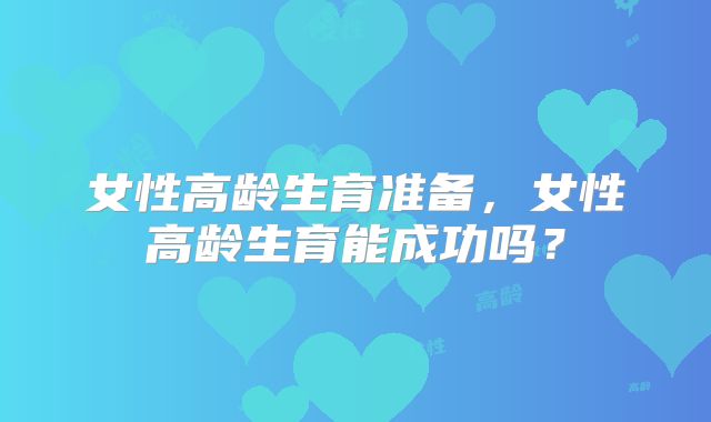 女性高龄生育准备，女性高龄生育能成功吗？