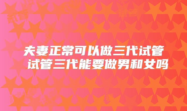 夫妻正常可以做三代试管 试管三代能要做男和女吗