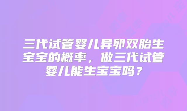 三代试管婴儿异卵双胎生宝宝的概率,做三代试管婴儿能生宝宝吗?