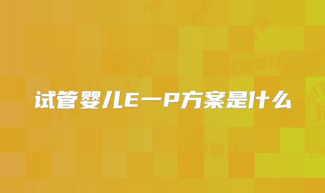 试管婴儿E一P方案是什么