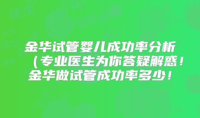金华试管婴儿成功率分析（专业医生为你答疑解惑！金华做试管成功率多少！