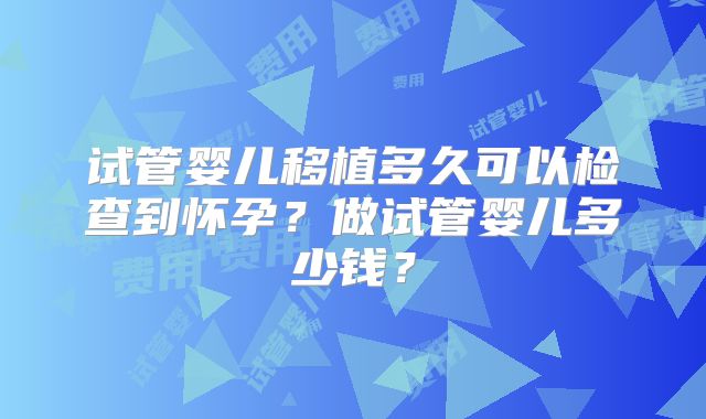 试管婴儿移植多久可以检查到怀孕?做试管婴儿多少钱?