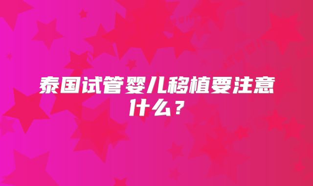 泰国试管婴儿移植要注意什么？