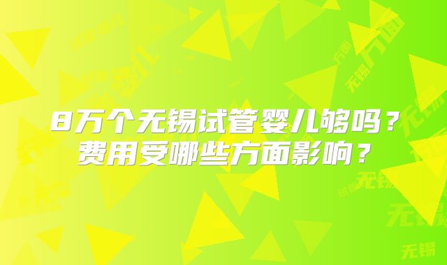 8万个无锡试管婴儿够吗？费用受哪些方面影响？