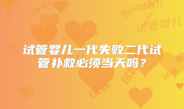 试管婴儿一代失败二代试管补救必须当天吗？