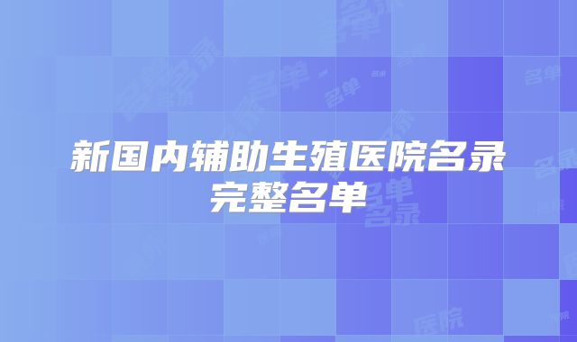 新国内辅助生殖医院名录完整名单
