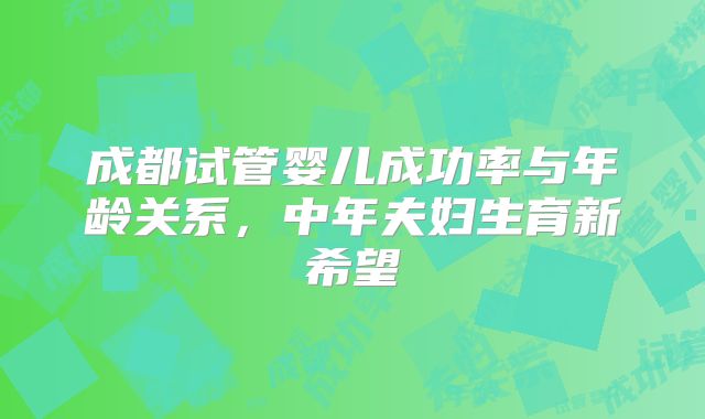 成都试管婴儿成功率与年龄关系，中年夫妇生育新希望