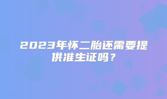 2023年怀二胎还需要提供准生证吗？